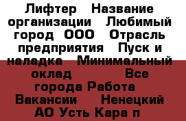 Лифтер › Название организации ­ Любимый город, ООО › Отрасль предприятия ­ Пуск и наладка › Минимальный оклад ­ 6 600 - Все города Работа » Вакансии   . Ненецкий АО,Усть-Кара п.